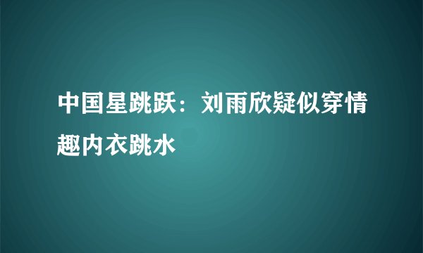 中国星跳跃：刘雨欣疑似穿情趣内衣跳水
