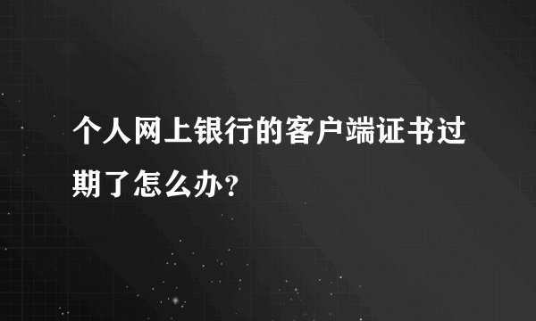个人网上银行的客户端证书过期了怎么办？