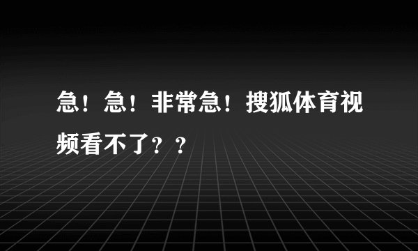 急！急！非常急！搜狐体育视频看不了？？