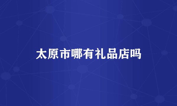 太原市哪有礼品店吗