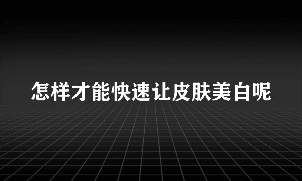 怎样才能快速让皮肤美白呢