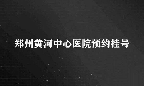 郑州黄河中心医院预约挂号