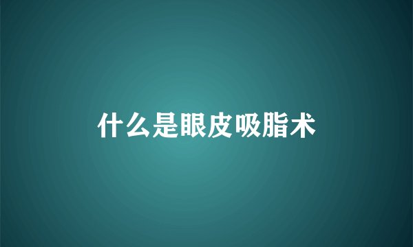 什么是眼皮吸脂术