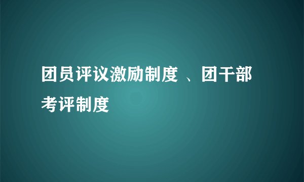 团员评议激励制度 、团干部考评制度