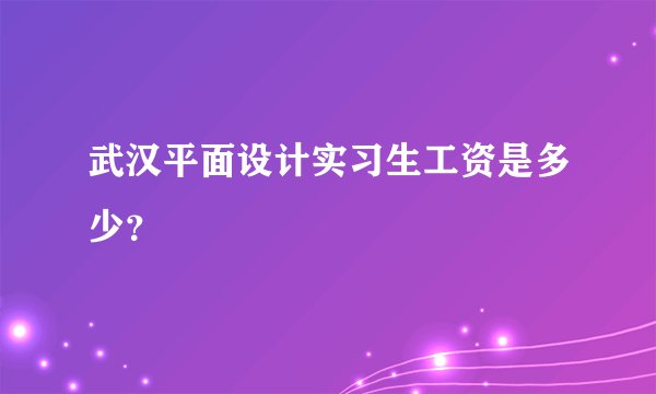 武汉平面设计实习生工资是多少？