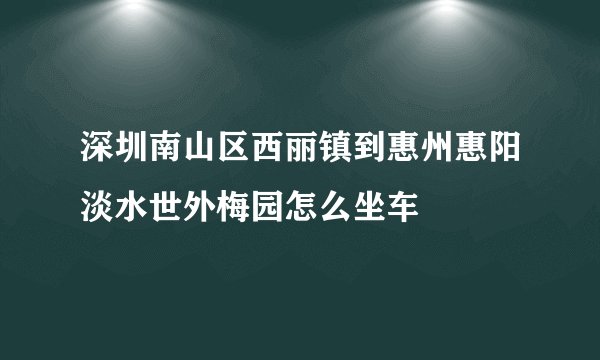深圳南山区西丽镇到惠州惠阳淡水世外梅园怎么坐车