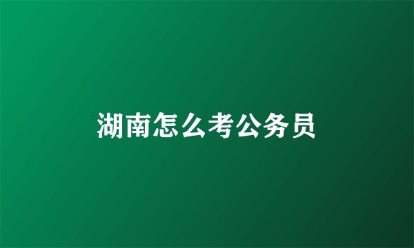 湖南怎么考公务员