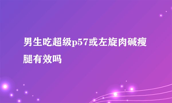 男生吃超级p57或左旋肉碱瘦腿有效吗