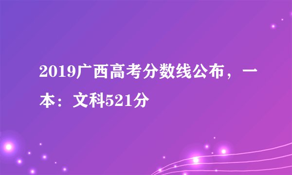2019广西高考分数线公布，一本：文科521分