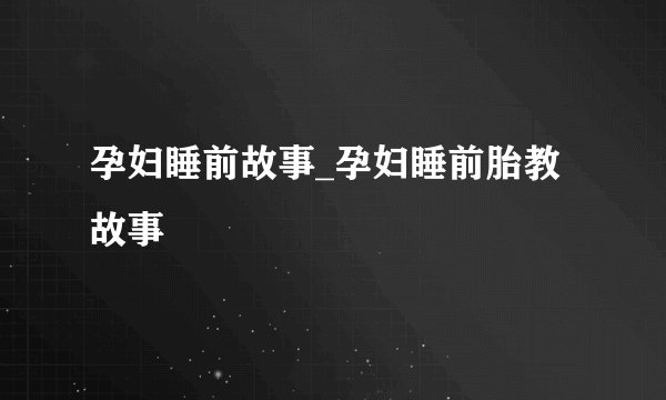 孕妇睡前故事_孕妇睡前胎教故事