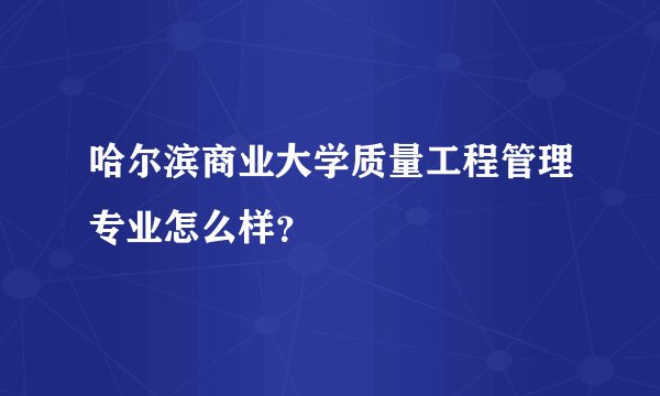 哈尔滨商业大学质量工程管理专业怎么样?