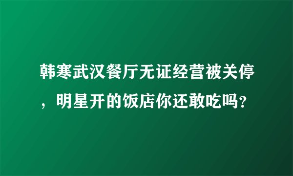 韩寒武汉餐厅无证经营被关停，明星开的饭店你还敢吃吗？