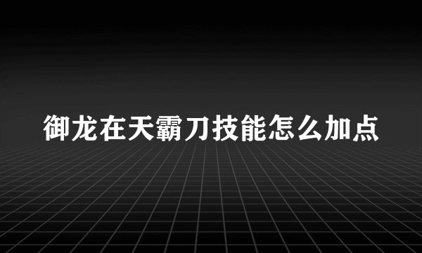 御龙在天霸刀技能怎么加点