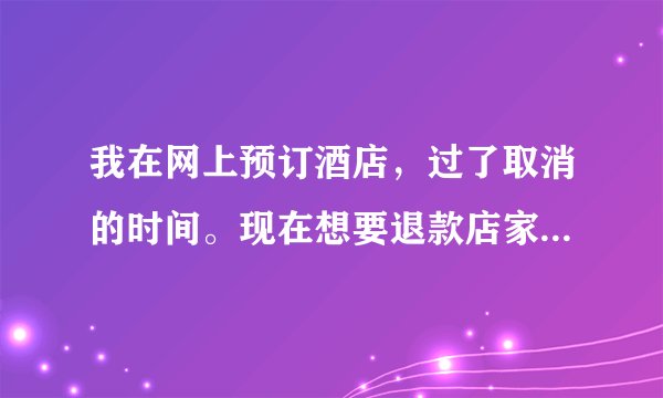 我在网上预订酒店，过了取消的时间。现在想要退款店家拒绝，但是我确实去不了，这该怎么办？