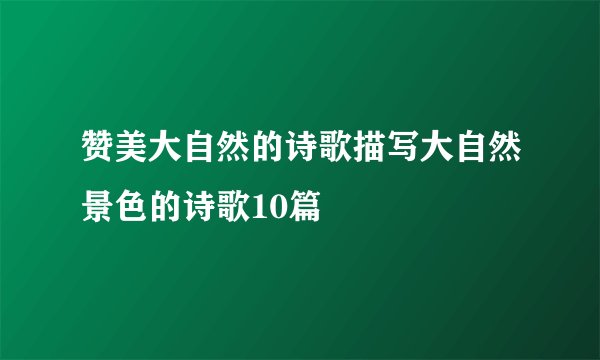 赞美大自然的诗歌描写大自然景色的诗歌10篇