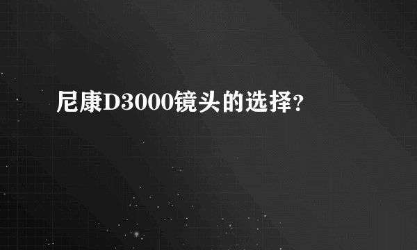 尼康D3000镜头的选择?