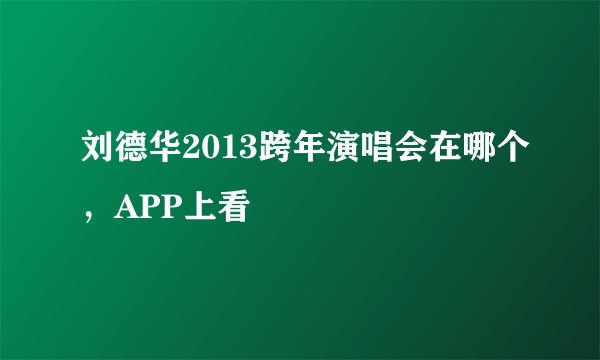 刘德华2013跨年演唱会在哪个,APP上看