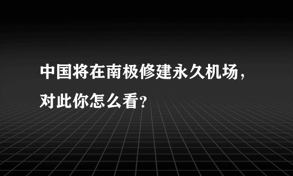 中国将在南极修建永久机场，对此你怎么看？