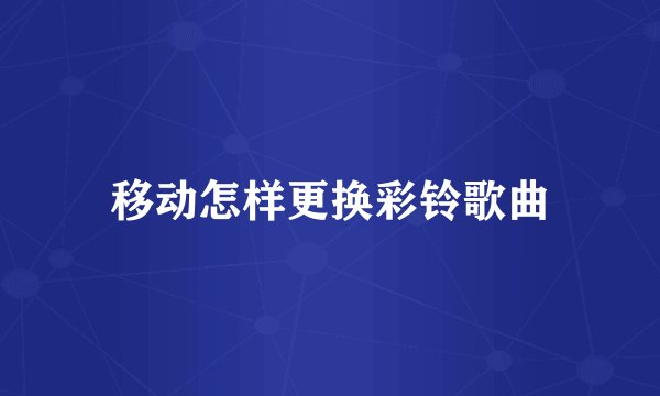 移动怎样更换彩铃歌曲