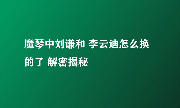 魔琴中刘谦和 李云迪怎么换的了 解密揭秘