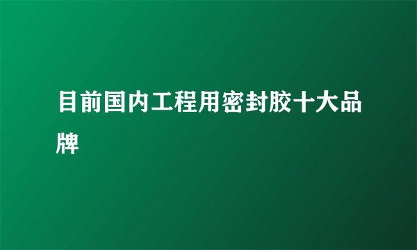 目前国内工程用密封胶十大品牌
