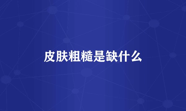皮肤粗糙是缺什么
