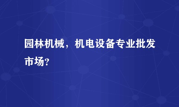 园林机械，机电设备专业批发市场？