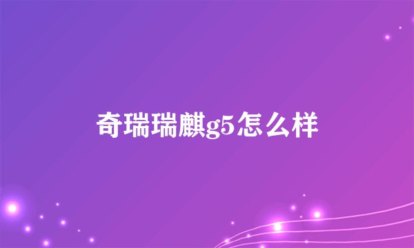 奇瑞瑞麒g5怎么样