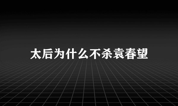 太后为什么不杀袁春望