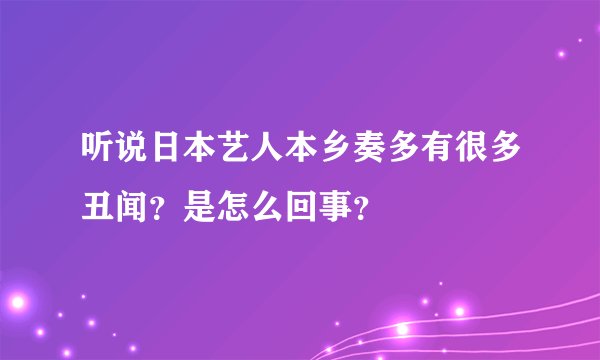 听说日本艺人本乡奏多有很多丑闻?是怎么回事?