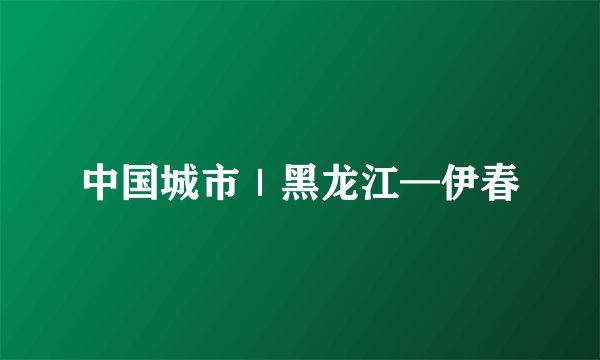 中国城市｜黑龙江—伊春