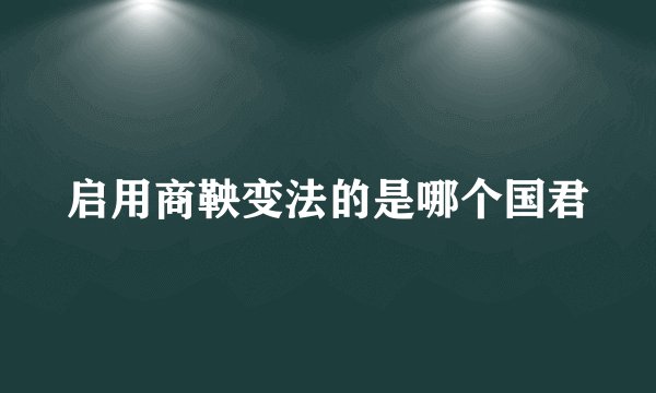 启用商鞅变法的是哪个国君