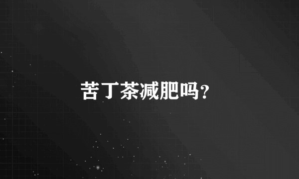 苦丁茶减肥吗？