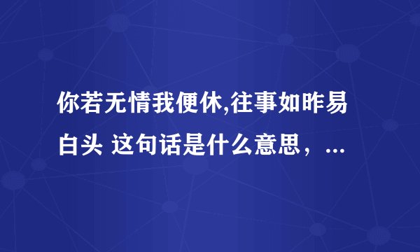 你若无情我便休,往事如昨易白头 这句话是什么意思，能表达怎样的心里？