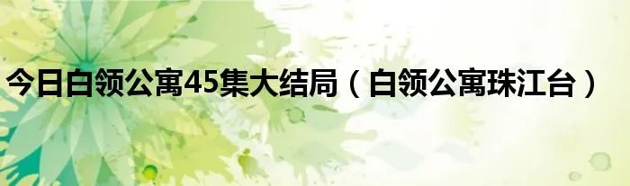 今日白领公寓45集大结局（白领公寓珠江台）
