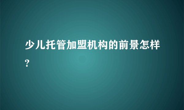 少儿托管加盟机构的前景怎样?