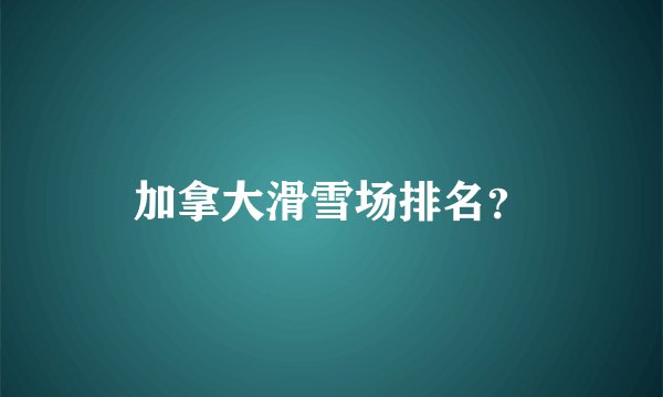 加拿大滑雪场排名？