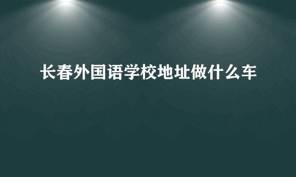 长春外国语学校地址做什么车