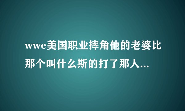 wwe美国职业摔角他的老婆比那个叫什么斯的打了那人叫什么名字？