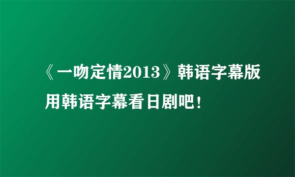 《一吻定情2013》韩语字幕版 用韩语字幕看日剧吧！