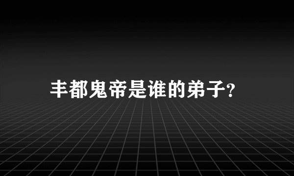 丰都鬼帝是谁的弟子？
