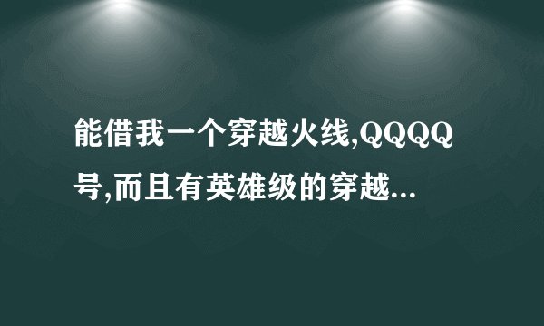 能借我一个穿越火线,QQQQ号,而且有英雄级的穿越火线的QQ号