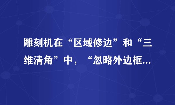 雕刻机在“区域修边”和“三维清角”中，“忽略外边框”的作用是什么？