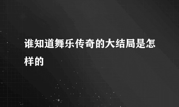 谁知道舞乐传奇的大结局是怎样的