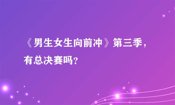 《男生女生向前冲》第三季，有总决赛吗？