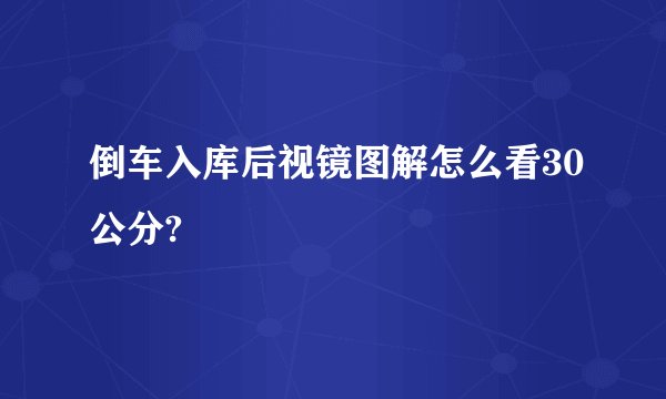 倒车入库后视镜图解怎么看30公分?