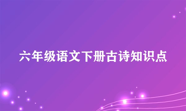 六年级语文下册古诗知识点