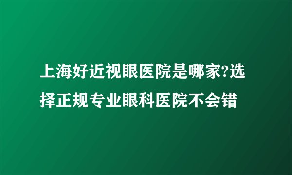 上海好近视眼医院是哪家?选择正规专业眼科医院不会错