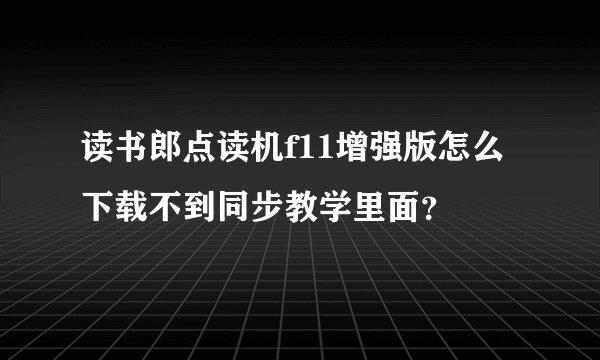 读书郎点读机f11增强版怎么下载不到同步教学里面?