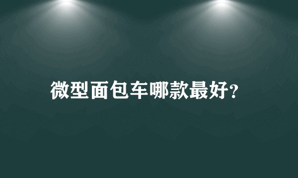 微型面包车哪款最好?